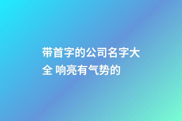带首字的公司名字大全 响亮有气势的-第1张-公司起名-玄机派